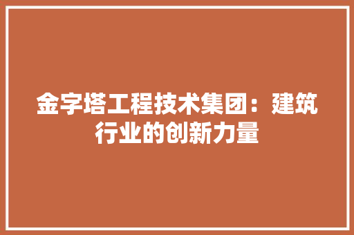 金字塔工程技术集团：建筑行业的创新力量 室内设计