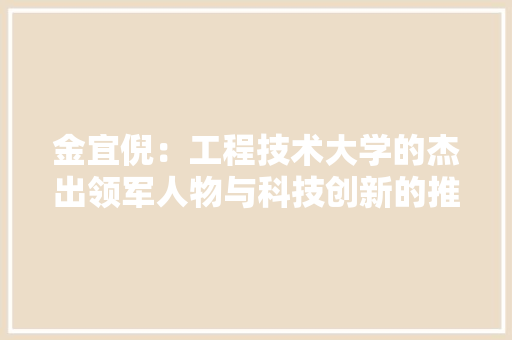 金宜倪：工程技术大学的杰出领军人物与科技创新的推动者 室内设计