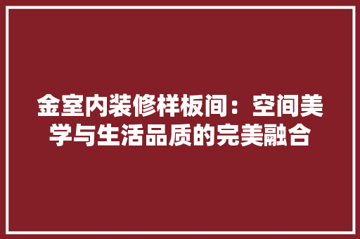 金室内装修样板间：空间美学与生活品质的完美融合 室内设计