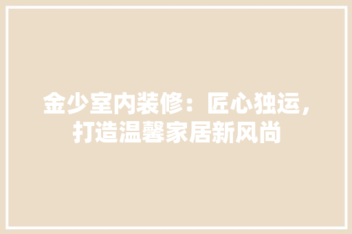金少室内装修：匠心独运，打造温馨家居新风尚 室内设计