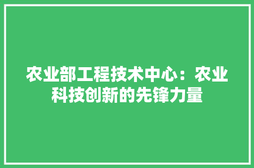 农业部工程技术中心：农业科技创新的先锋力量 家居装修
