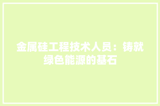 金属硅工程技术人员：铸就绿色能源的基石 室内设计
