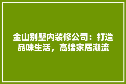 金山别墅内装修公司：打造品味生活，高端家居潮流