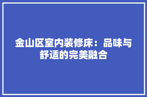 金山区室内装修床：品味与舒适的完美融合 室内设计