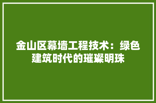 金山区幕墙工程技术：绿色建筑时代的璀璨明珠 室内设计