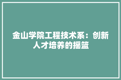 金山学院工程技术系：创新人才培养的摇篮
