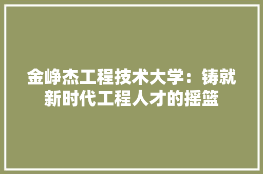 金峥杰工程技术大学：铸就新时代工程人才的摇篮 室内设计