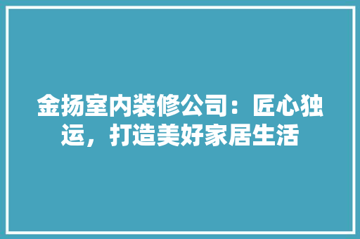 金扬室内装修公司：匠心独运，打造美好家居生活 室内设计