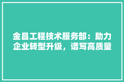 金昌工程技术服务部：助力企业转型升级，谱写高质量发展新篇章 室内设计