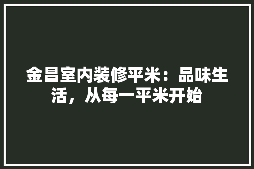 金昌室内装修平米：品味生活，从每一平米开始 室内设计