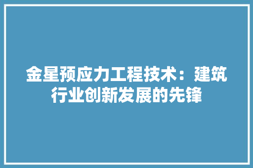 金星预应力工程技术：建筑行业创新发展的先锋 室内设计