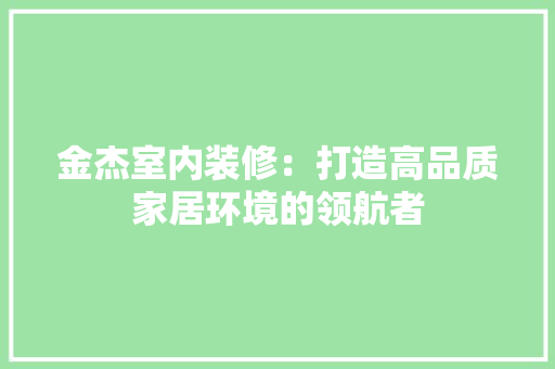 金杰室内装修：打造高品质家居环境的领航者 室内设计