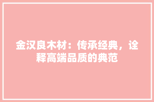 金汉良木材：传承经典，诠释高端品质的典范 室内设计