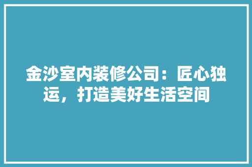 金沙室内装修公司：匠心独运，打造美好生活空间 室内设计
