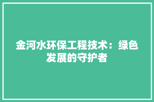 金河水环保工程技术：绿色发展的守护者 室内设计