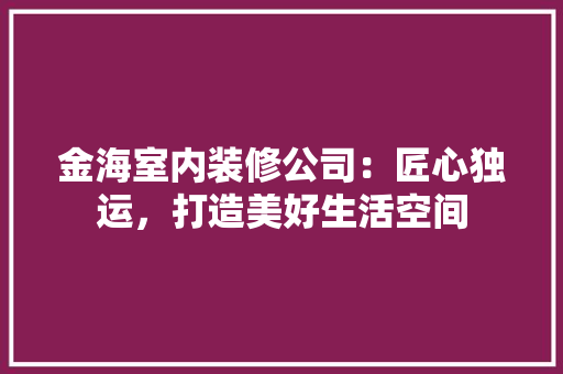 金海室内装修公司：匠心独运，打造美好生活空间 室内设计
