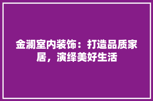 金澜室内装饰：打造品质家居，演绎美好生活 室内设计