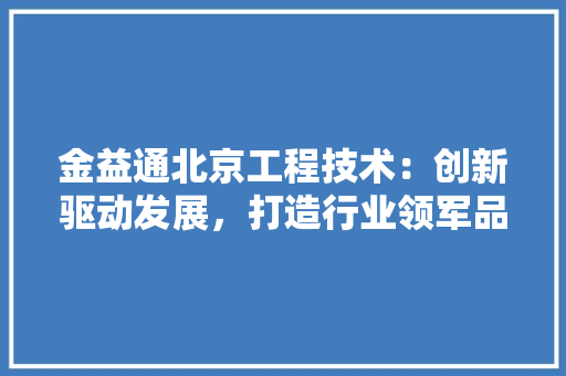 金益通北京工程技术：创新驱动发展，打造行业领军品牌 室内设计