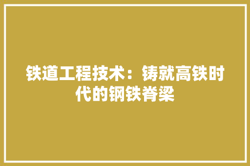 铁道工程技术：铸就高铁时代的钢铁脊梁