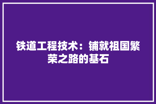 铁道工程技术：铺就祖国繁荣之路的基石 室内设计