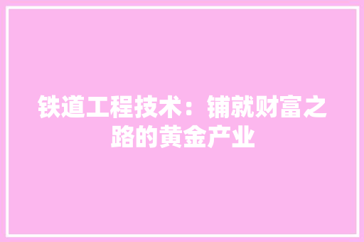 铁道工程技术：铺就财富之路的黄金产业