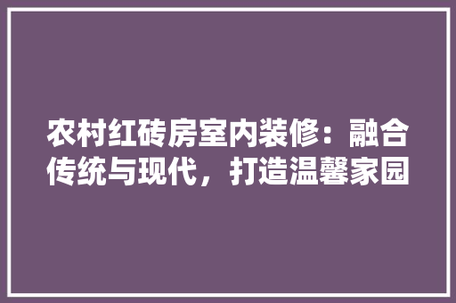 农村红砖房室内装修：融合传统与现代，打造温馨家园 家居装修