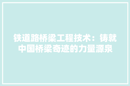 铁道路桥梁工程技术：铸就中国桥梁奇迹的力量源泉 室内设计