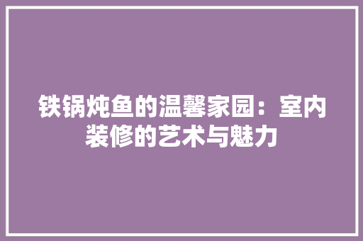铁锅炖鱼的温馨家园：室内装修的艺术与魅力