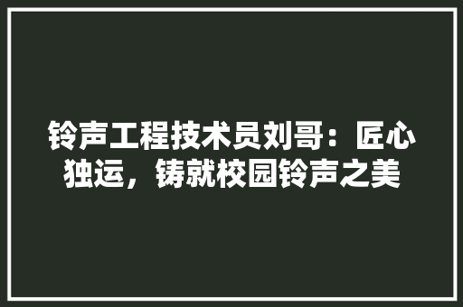 铃声工程技术员刘哥：匠心独运，铸就校园铃声之美