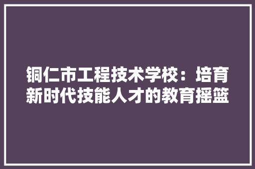 铜仁市工程技术学校：培育新时代技能人才的教育摇篮 室内设计