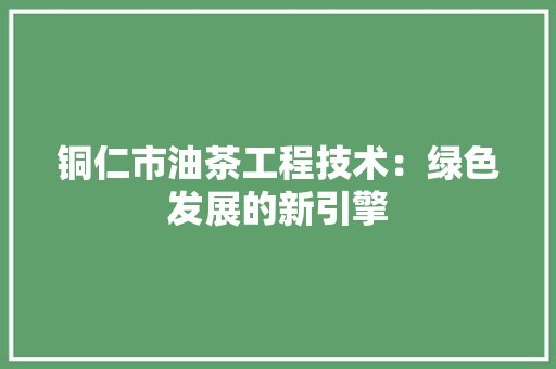 铜仁市油茶工程技术：绿色发展的新引擎 室内设计