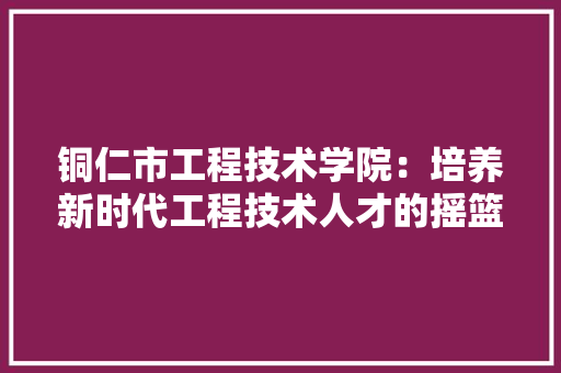 铜仁市工程技术学院：培养新时代工程技术人才的摇篮 室内设计