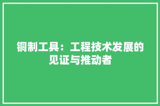 铜制工具：工程技术发展的见证与推动者 室内设计