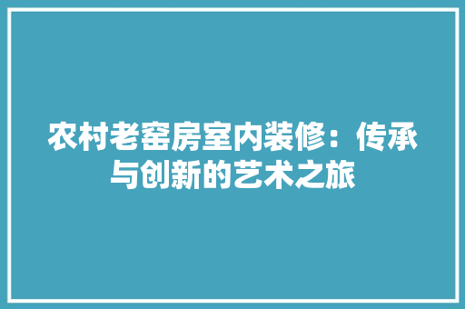 农村老窑房室内装修：传承与创新的艺术之旅 家居装修