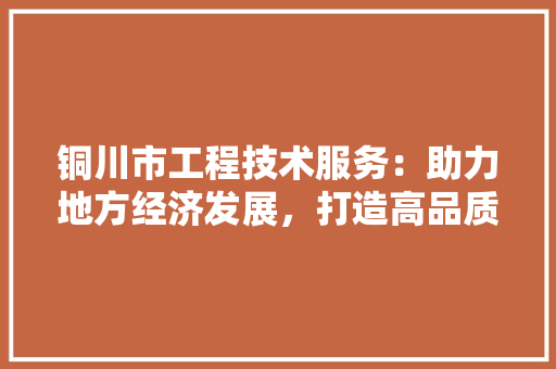 铜川市工程技术服务：助力地方经济发展，打造高品质工程典范 室内设计