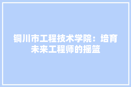铜川市工程技术学院：培育未来工程师的摇篮 室内设计