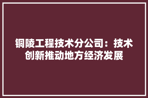 铜陵工程技术分公司：技术创新推动地方经济发展 室内设计