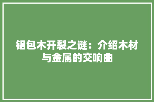 铝包木开裂之谜：介绍木材与金属的交响曲