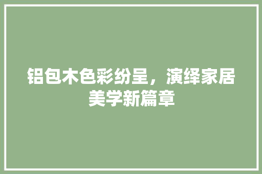 铝包木色彩纷呈，演绎家居美学新篇章 室内设计