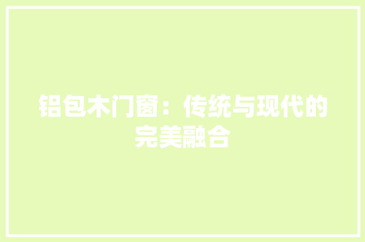 铝包木门窗：传统与现代的完美融合 室内设计