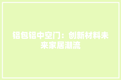 铝包铝中空门：创新材料未来家居潮流 室内设计