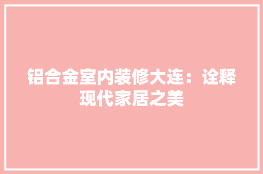 铝合金室内装修大连：诠释现代家居之美 室内设计