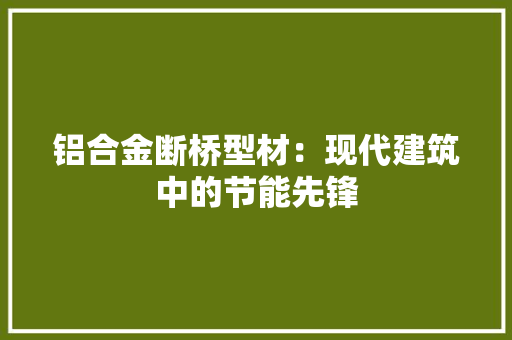 铝合金断桥型材：现代建筑中的节能先锋