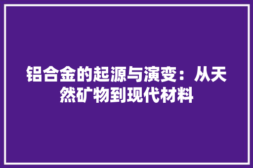 铝合金的起源与演变：从天然矿物到现代材料