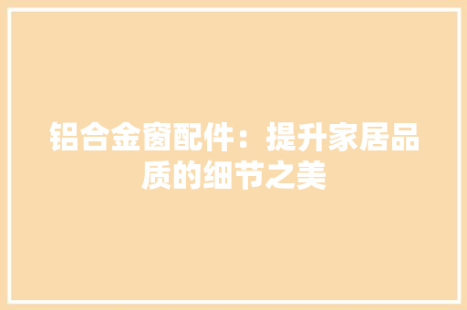 铝合金窗配件：提升家居品质的细节之美 室内设计