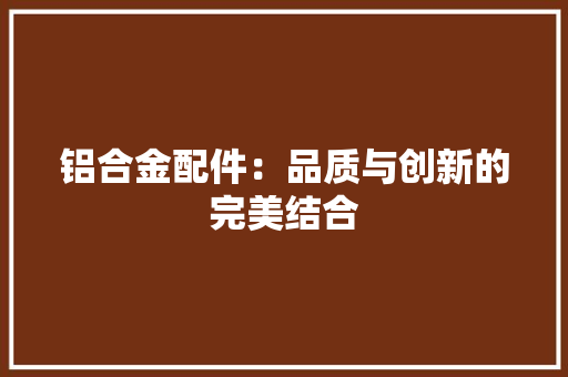 铝合金配件：品质与创新的完美结合