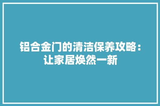 铝合金门的清洁保养攻略：让家居焕然一新 室内设计