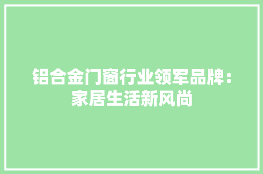 铝合金门窗行业领军品牌：家居生活新风尚