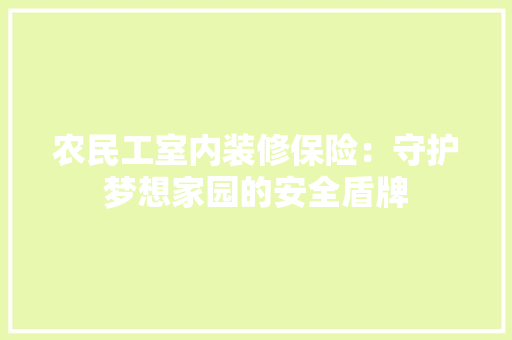 农民工室内装修保险：守护梦想家园的安全盾牌 家居装修