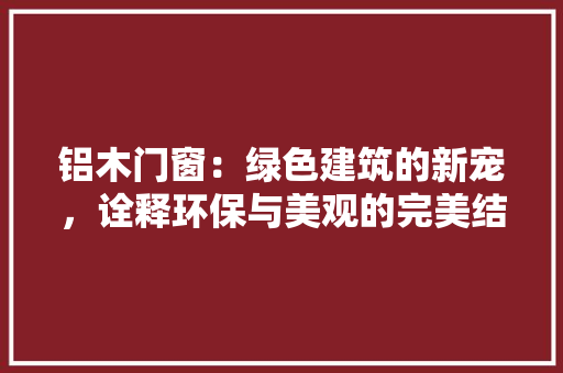 铝木门窗：绿色建筑的新宠，诠释环保与美观的完美结合 室内设计